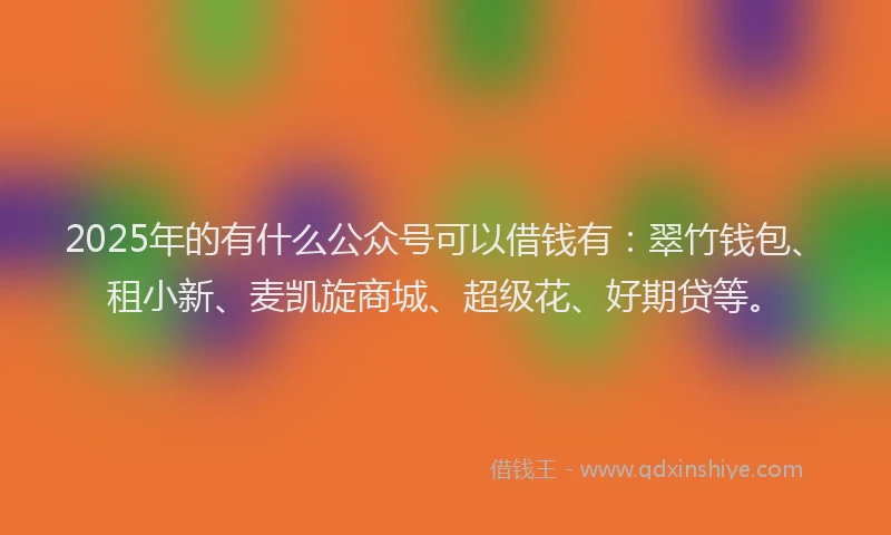 2025年的有什么公众号可以借钱有：翠竹钱包、租小新、麦凯旋商城、超级花、好期贷等。