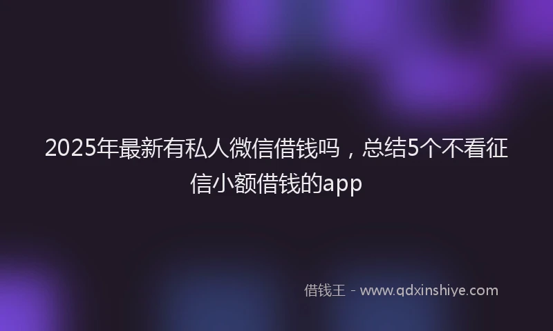 2025年最新有私人微信借钱吗，总结5个不看征信小额借钱的app