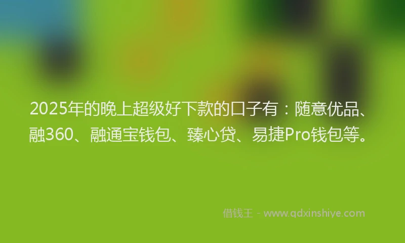 2025年的晚上超级好下款的口子有：随意优品、融360、融通宝钱包、臻心贷、易捷Pro钱包等。