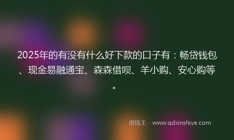 2025年的有没有什么好下款的口子有：畅贷钱包、现金易融通宝、森森借呗、羊小购、安心购等。