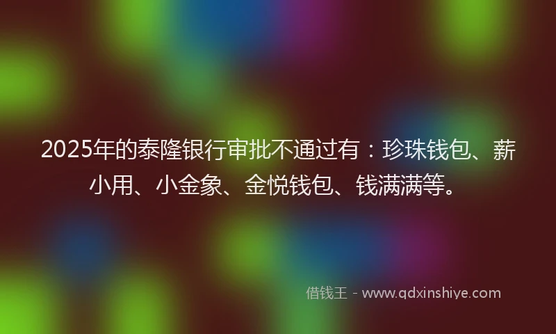 2025年的泰隆银行审批不通过有：珍珠钱包、薪小用、小金象、金悦钱包、钱满满等。