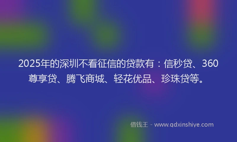 2025年的深圳不看征信的贷款有：信秒贷、360尊享贷、腾飞商城、轻花优品、珍珠贷等。