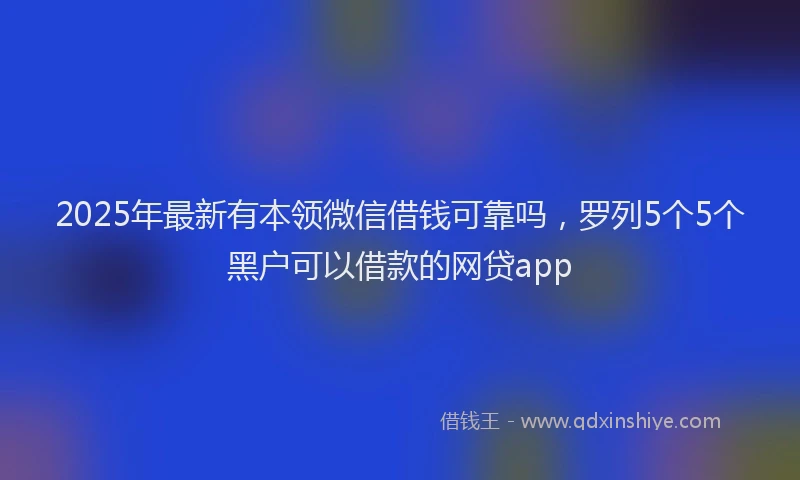 2025年最新有本领微信借钱可靠吗，罗列5个5个黑户可以借款的网贷app