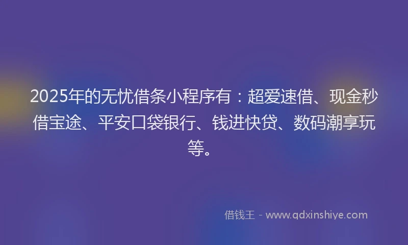 2025年的无忧借条小程序有：超爱速借、现金秒借宝途、平安口袋银行、钱进快贷、数码潮享玩等。