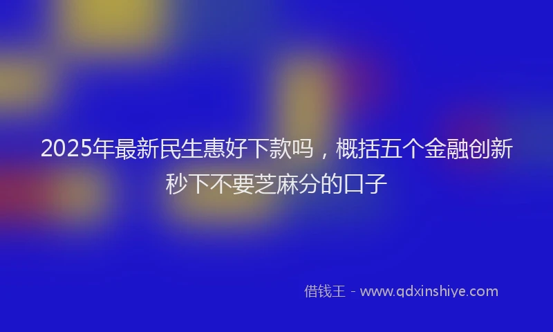 2025年最新民生惠好下款吗，概括五个金融创新秒下不要芝麻分的口子