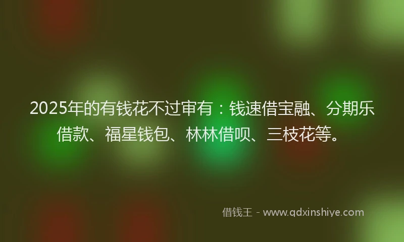 2025年的有钱花不过审有：钱速借宝融、分期乐借款、福星钱包、林林借呗、三枝花等。
