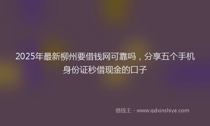 2025年最新柳州要借钱网可靠吗，分享五个手机身份证秒借现金的口子