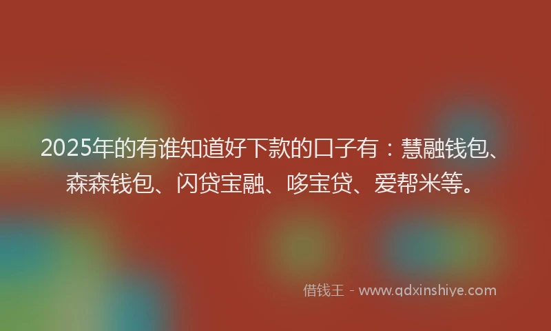 2025年的有谁知道好下款的口子有：慧融钱包、森森钱包、闪贷宝融、哆宝贷、爱帮米等。