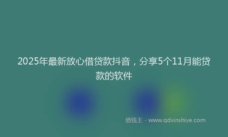 2025年最新放心借贷款抖音，分享5个11月能贷款的软件
