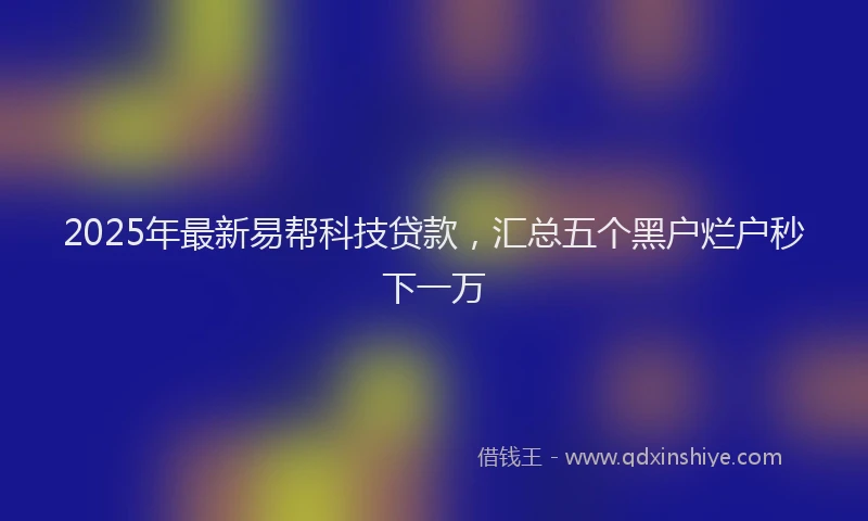 2025年最新易帮科技贷款，汇总五个黑户烂户秒下一万