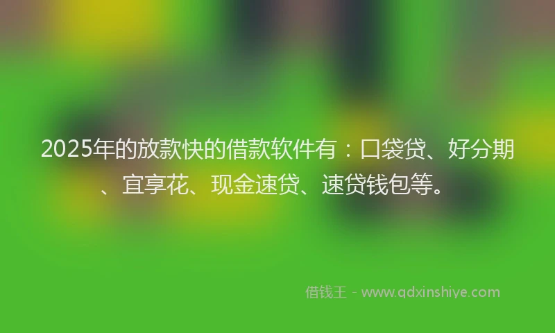 2025年的放款快的借款软件有：口袋贷、好分期、宜享花、现金速贷、速贷钱包等。