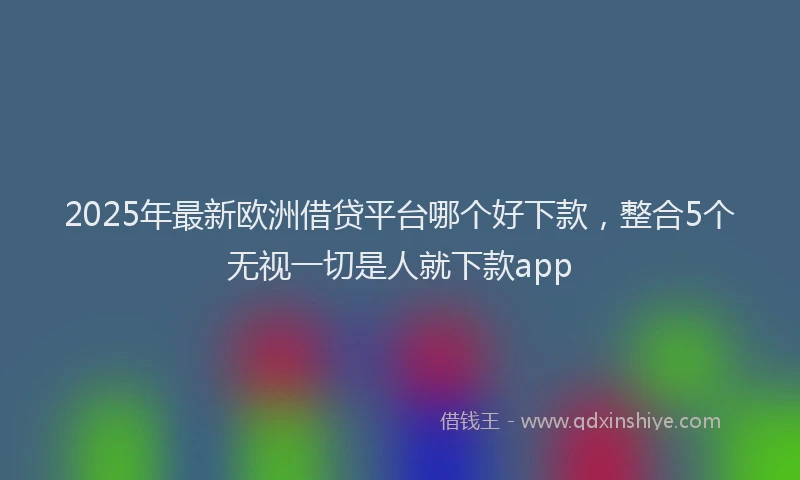 2025年最新欧洲借贷平台哪个好下款，整合5个无视一切是人就下款app