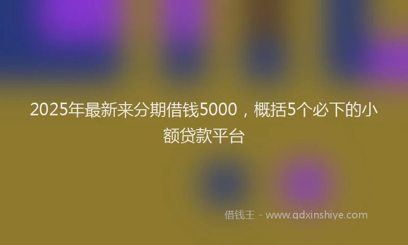 2025年最新来分期借钱5000，概括5个必下的小额贷款平台