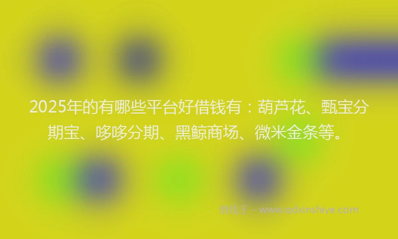 2025年的有哪些平台好借钱有：葫芦花、甄宝分期宝、哆哆分期、黑鲸商场、微米金条等。