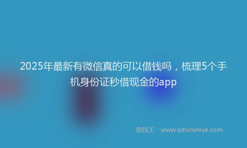 2025年最新有微信真的可以借钱吗，梳理5个手机身份证秒借现金的app