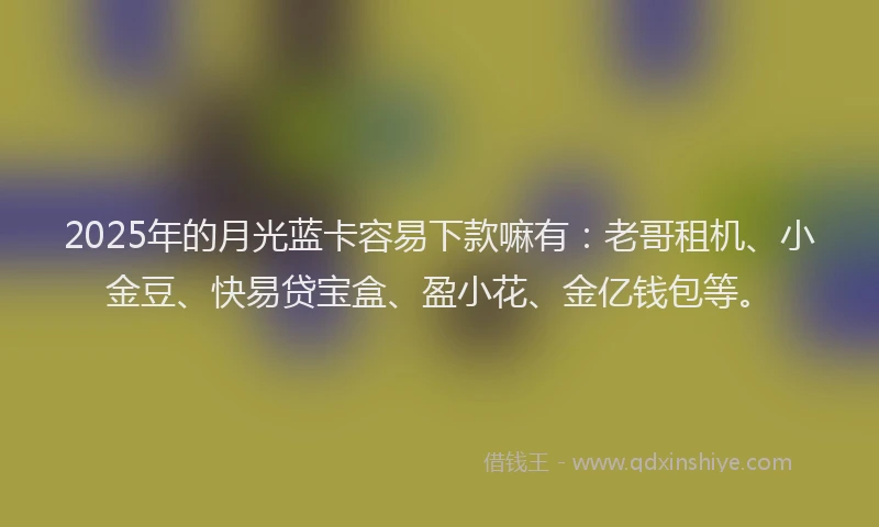 2025年的月光蓝卡容易下款嘛有：老哥租机、小金豆、快易贷宝盒、盈小花、金亿钱包等。
