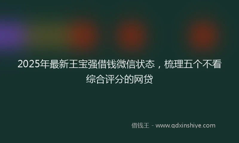 2025年最新王宝强借钱微信状态，梳理五个不看综合评分的网贷