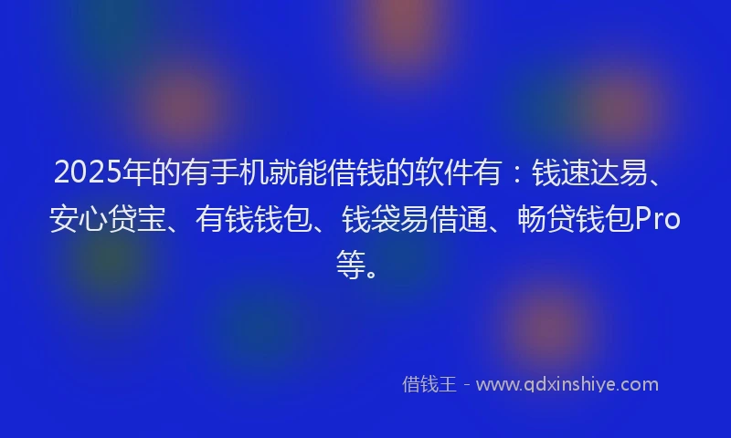 2025年的有手机就能借钱的软件有：钱速达易、安心贷宝、有钱钱包、钱袋易借通、畅贷钱包Pro等。