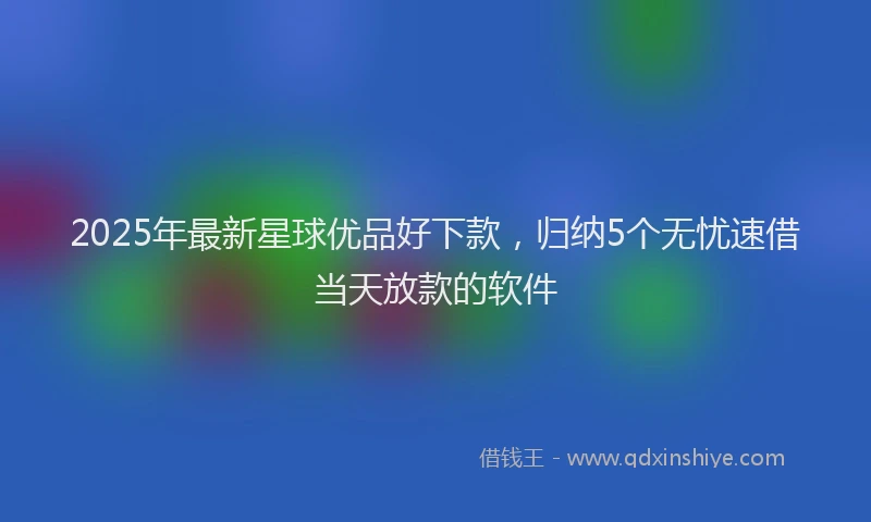 2025年最新星球优品好下款，归纳5个无忧速借当天放款的软件
