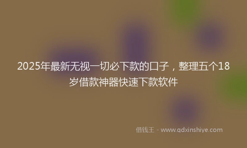 2025年最新无视一切必下款的口子，整理五个18岁借款神器快速下款软件