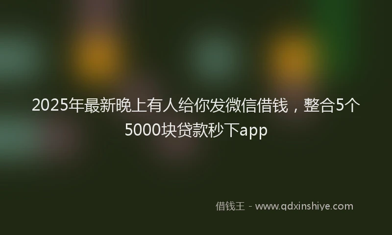 2025年最新晚上有人给你发微信借钱，整合5个5000块贷款秒下app