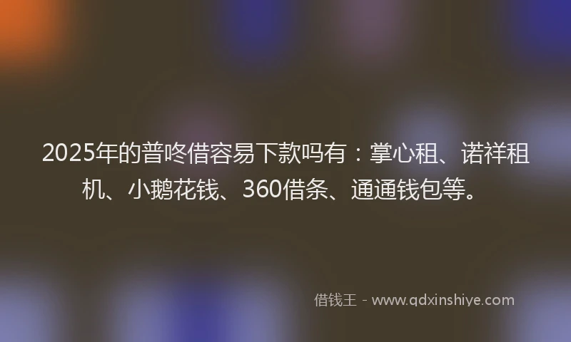 2025年的普咚借容易下款吗有：掌心租、诺祥租机、小鹅花钱、360借条、通通钱包等。