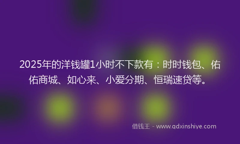 2025年的洋钱罐1小时不下款有：时时钱包、佑佑商城、如心来、小爱分期、恒瑞速贷等。