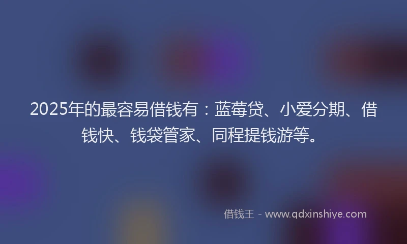 2025年的最容易借钱有：蓝莓贷、小爱分期、借钱快、钱袋管家、同程提钱游等。