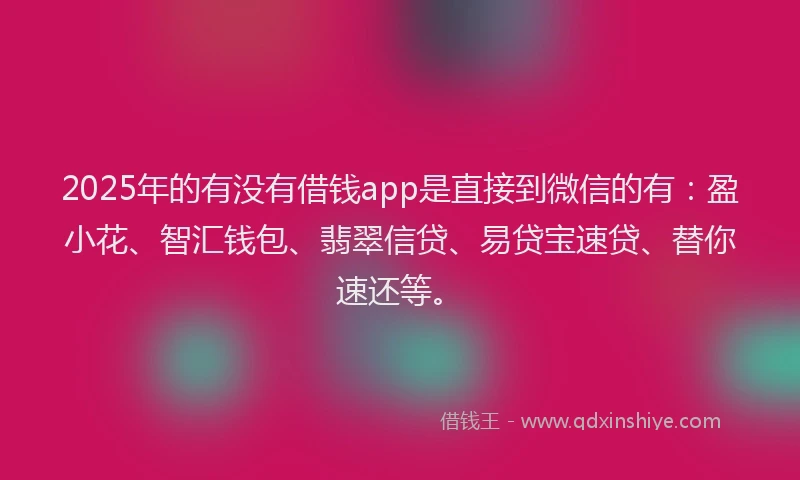 2025年的有没有借钱app是直接到微信的有：盈小花、智汇钱包、翡翠信贷、易贷宝速贷、替你速还等。