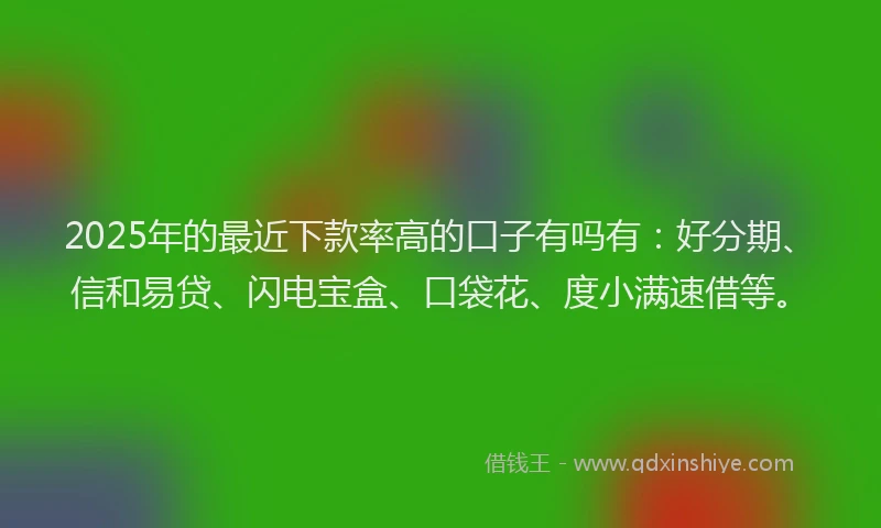 2025年的最近下款率高的口子有吗有：好分期、信和易贷、闪电宝盒、口袋花、度小满速借等。