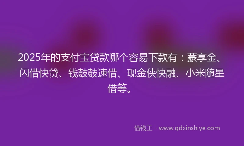 2025年的支付宝贷款哪个容易下款有：蒙享金、闪借快贷、钱鼓鼓速借、现金侠快融、小米随星借等。