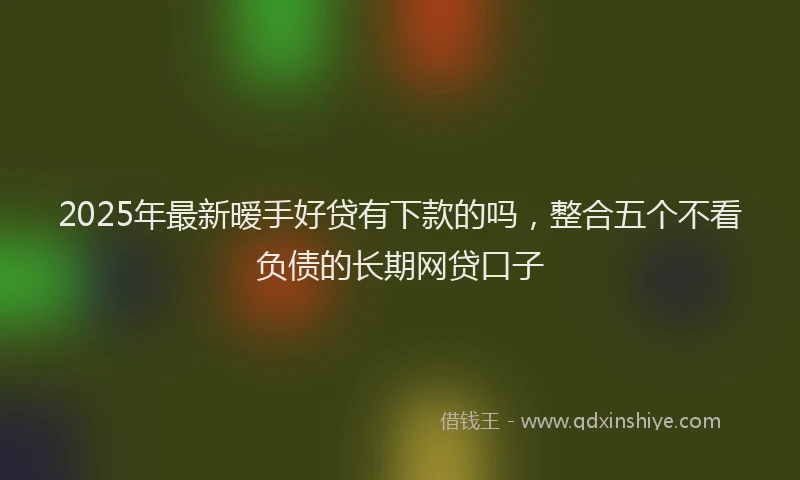2025年最新暧手好贷有下款的吗，整合五个不看负债的长期网贷口子