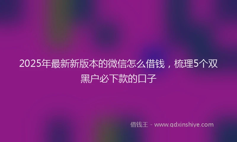 2025年最新新版本的微信怎么借钱，梳理5个双黑户必下款的口子