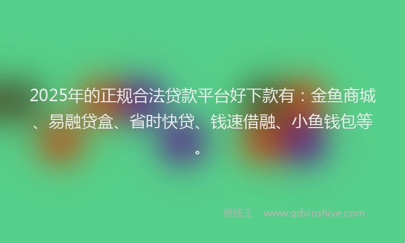 2025年的正规合法贷款平台好下款有：金鱼商城、易融贷盒、省时快贷、钱速借融、小鱼钱包等。