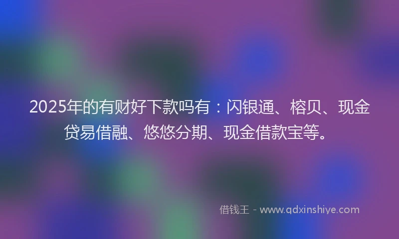 2025年的有财好下款吗有：闪银通、榕贝、现金贷易借融、悠悠分期、现金借款宝等。