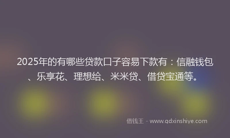 2025年的有哪些贷款口子容易下款有：信融钱包、乐享花、理想给、米米贷、借贷宝通等。
