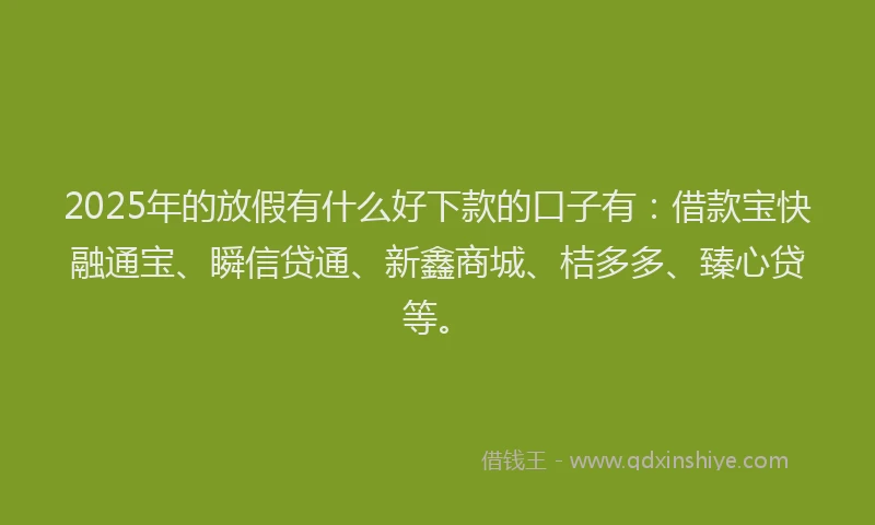 2025年的放假有什么好下款的口子有：借款宝快融通宝、瞬信贷通、新鑫商城、桔多多、臻心贷等。
