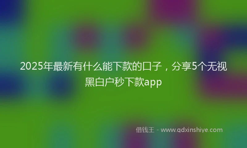 2025年最新有什么能下款的口子，分享5个无视黑白户秒下款app