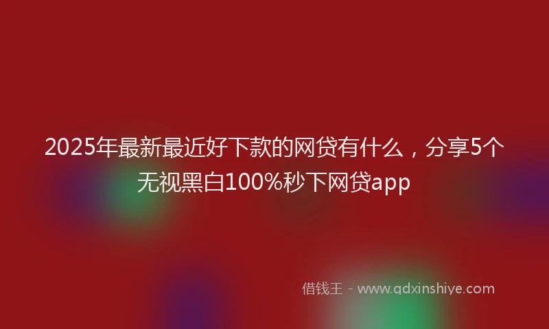 2025年最新最近好下款的网贷有什么，分享5个无视黑白100%秒下网贷app