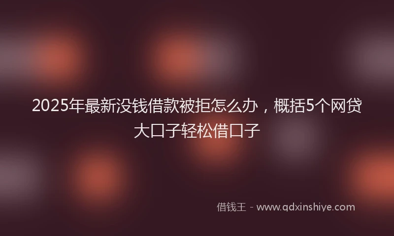 2025年最新没钱借款被拒怎么办，概括5个网贷大口子轻松借口子