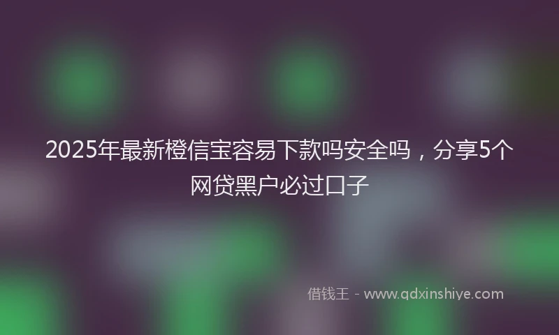 2025年最新橙信宝容易下款吗安全吗，分享5个网贷黑户必过口子