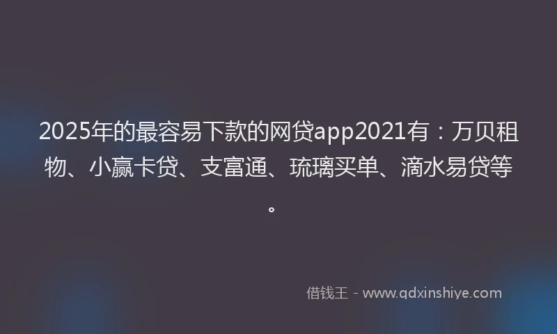 2025年的最容易下款的网贷app2021有：万贝租物、小赢卡贷、支富通、琉璃买单、滴水易贷等。