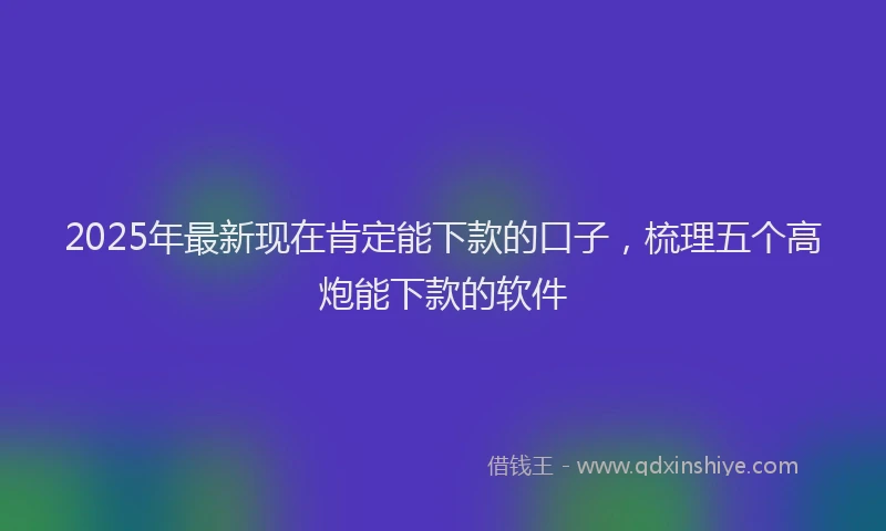 2025年最新现在肯定能下款的口子，梳理五个高炮能下款的软件