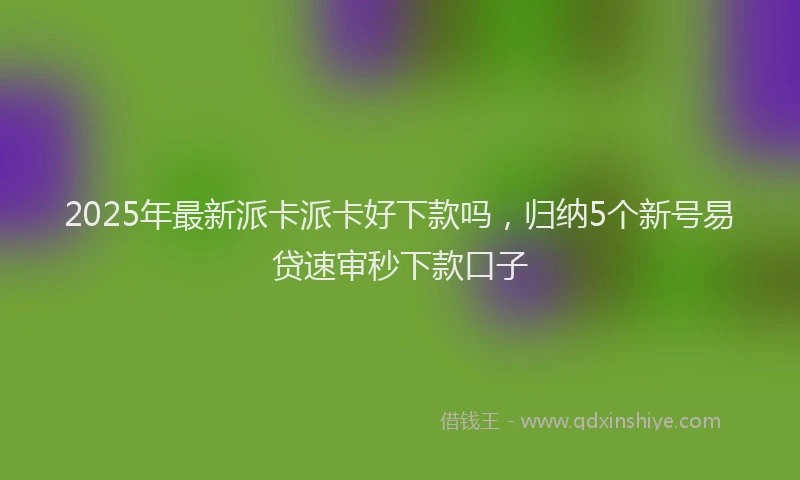 2025年最新派卡派卡好下款吗，归纳5个新号易贷速审秒下款口子
