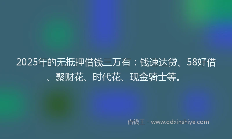 2025年的无抵押借钱三万有：钱速达贷、58好借、聚财花、时代花、现金骑士等。
