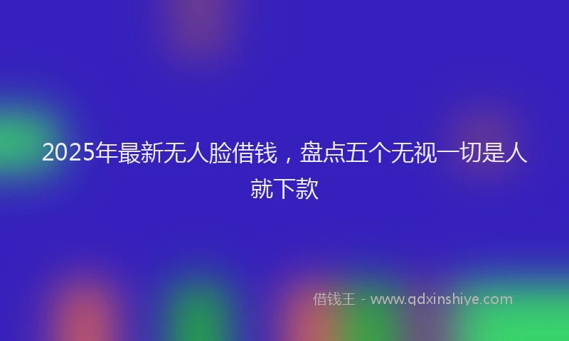 2025年最新无人脸借钱，盘点五个无视一切是人就下款