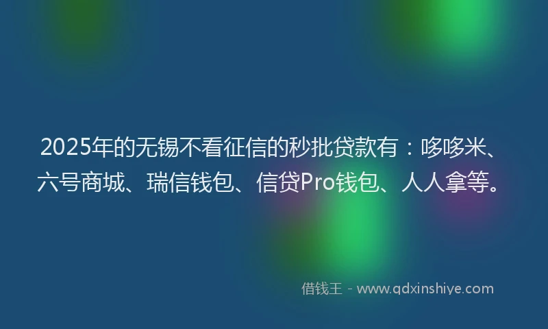 2025年的无锡不看征信的秒批贷款有：哆哆米、六号商城、瑞信钱包、信贷Pro钱包、人人拿等。