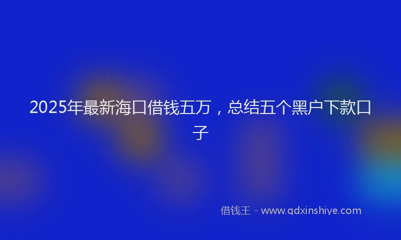 2025年最新海口借钱五万，总结五个黑户下款口子
