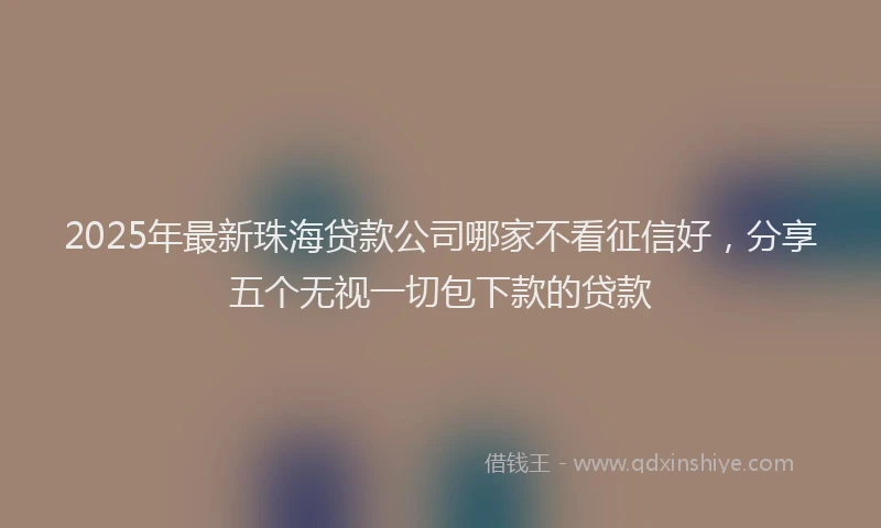 2025年最新珠海贷款公司哪家不看征信好，分享五个无视一切包下款的贷款
