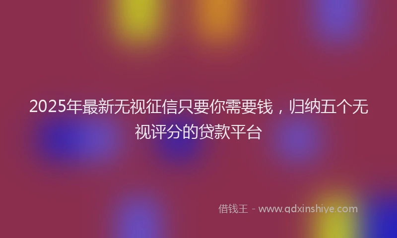 2025年最新无视征信只要你需要钱，归纳五个无视评分的贷款平台